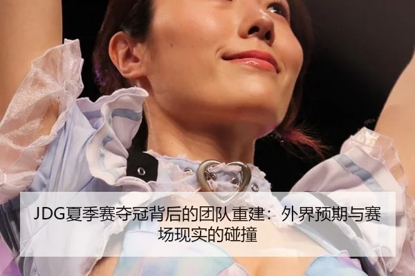 JDG夏季赛夺冠背后的团队重建：外界预期与赛场现实的碰撞